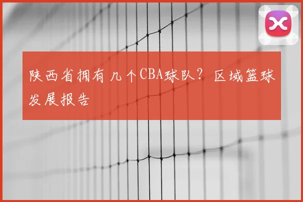 陕西省拥有几个CBA球队？区域篮球发展报告
