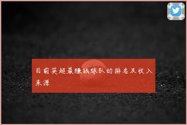 目前英超最赚钱球队的排名及收入来源