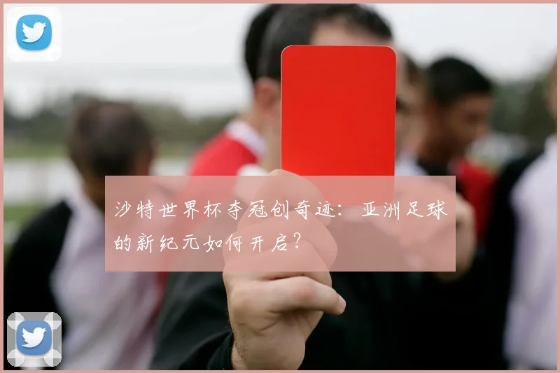 沙特世界杯夺冠创奇迹:亚洲足球的新纪元如何开启?