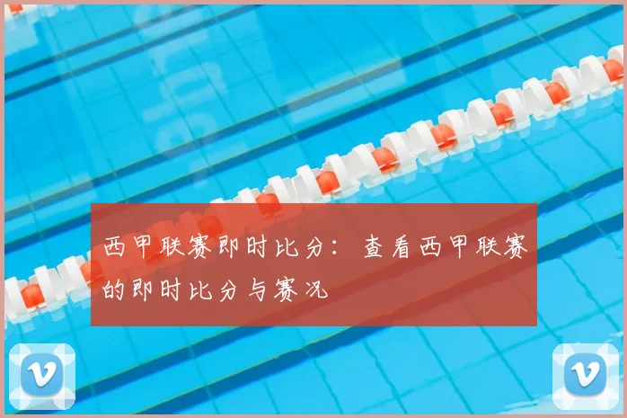 西甲联赛即时比分:查看西甲联赛的即时比分与赛况