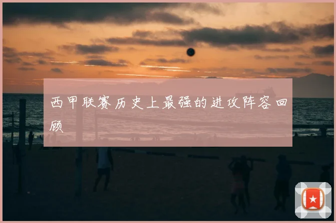 西甲联赛历史上最强的进攻阵容回顾